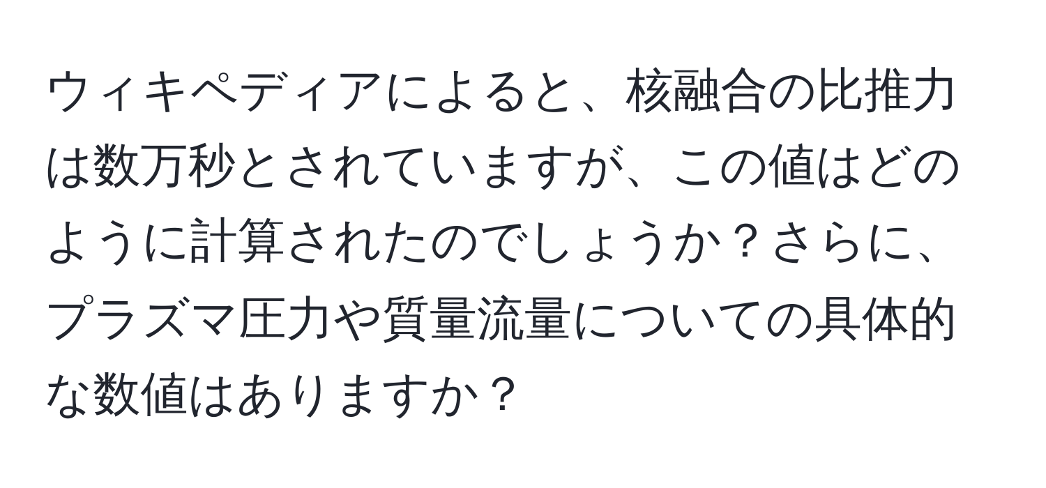 ウィキペディアによると、核融合の比推力は数万秒とされていますが、この値はどのように計算されたのでしょうか？さらに、プラズマ圧力や質量流量についての具体的な数値はありますか？