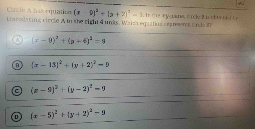 Circle A has equation (x-9)^2+(y+2)^2=9. In the xy -plane, circle B is ohtained by
translating circle A to the right 4 units. Which equation represents circle B?
A (x-9)^2+(y+6)^2=9
B (x-13)^2+(y+2)^2=9
(x-9)^2+(y-2)^2=9
(x-5)^2+(y+2)^2=9