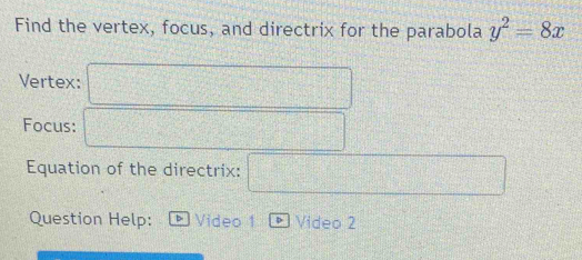 Find the vertex, focus, and directrix for the parabola y^2=8x
Vertex: □ 
Focus: □ 
Equation of the directrix: □ 
Question Help: Video 1 Video 2