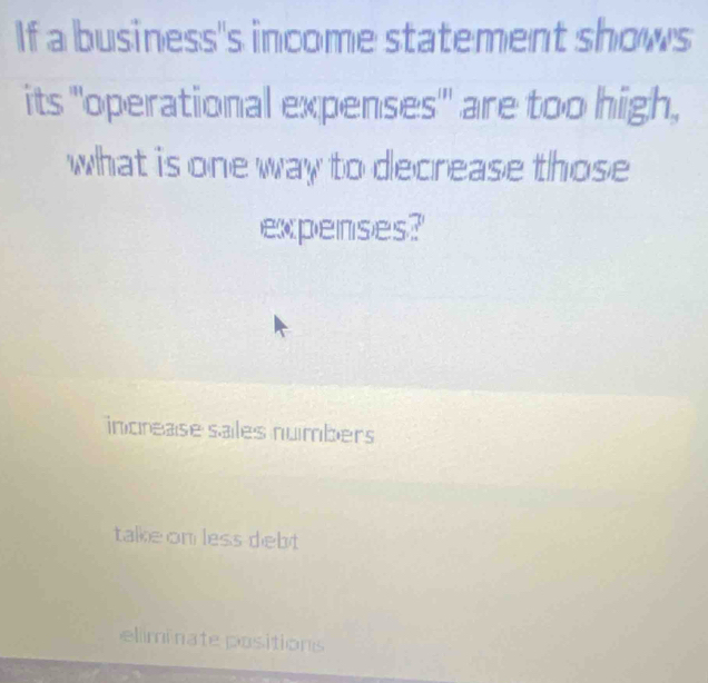 If a business's income statement shows
its "operational expenses" are too high,
what is one way to decrease those
expenses?
increase sales numbers
talke on less debt
eliminate positions