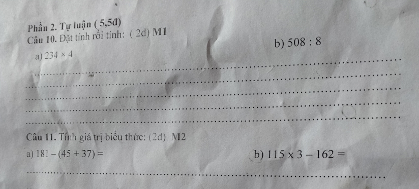 Phần 2. Tự luận (5, 5d) 
Câu 10. Đặt tính rồi tính: ( 2đ) M1 
b) 508:8
_a) 234* 4
_ 
_ 
_ 
_ 
Câu 11. Tính giá trị biểu thức: (2d) M2
a) 181-(45+37)= b) 115* 3-162=
_ 
_