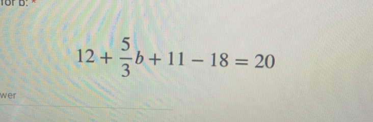 for b. *
12+ 5/3 b+11-18=20
wer