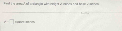 Find the area A of a triangle with height 2 inches and base 2 inches.
A=□ square inches