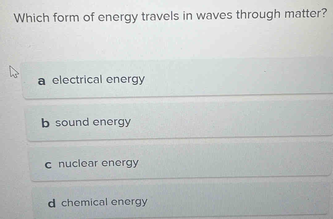 Which form of energy travels in waves through matter?
a electrical energy
b sound energy
c nuclear energy
d chemical energy