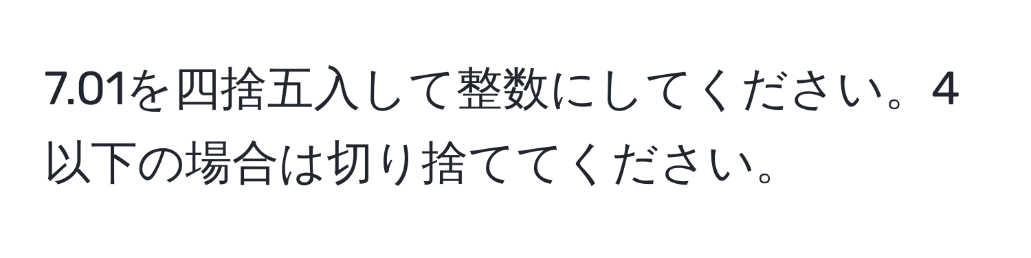 7.01を四捨五入して整数にしてください。4以下の場合は切り捨ててください。