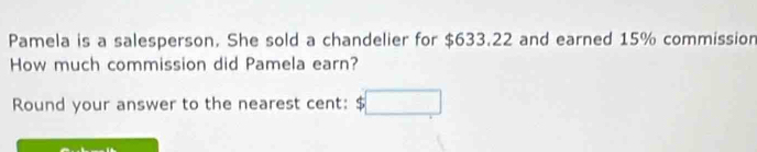 Pamela is a salesperson. She sold a chandelier for $633.22 and earned 15% commission 
How much commission did Pamela earn? 
Round your answer to the nearest cent: 5