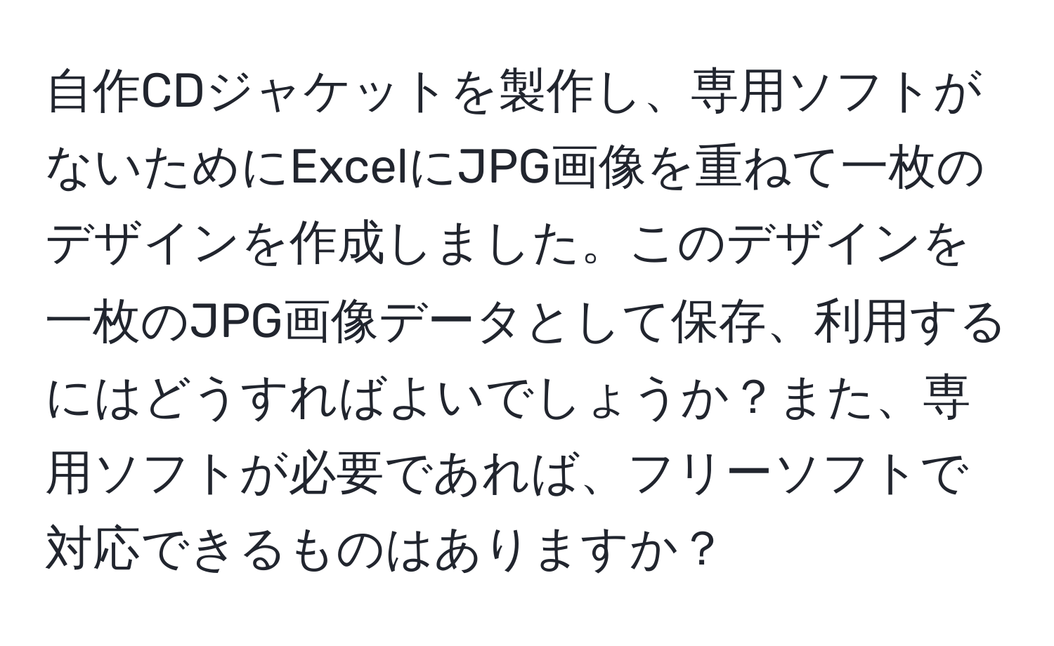 自作CDジャケットを製作し、専用ソフトがないためにExcelにJPG画像を重ねて一枚のデザインを作成しました。このデザインを一枚のJPG画像データとして保存、利用するにはどうすればよいでしょうか？また、専用ソフトが必要であれば、フリーソフトで対応できるものはありますか？