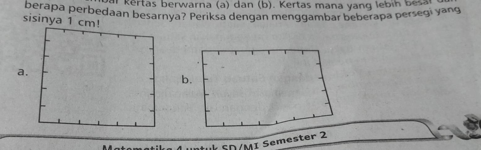 ar kertas berwarna (a) dan (b). Kertas mana yang lebin besa 
berapa perbedaan besarnya? Periksa dengan menggambar beberapa persegi yang 
sisinya 1 cm! 
a. 
SD/MI Semester 2