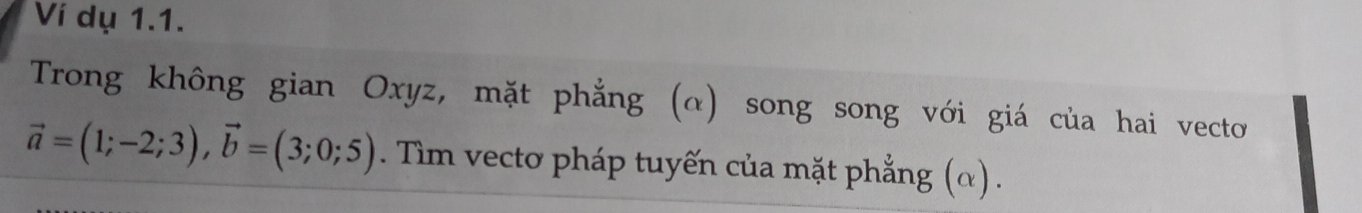 Ví dụ 1.1. 
Trong không gian Oxyz, mặt phẳng (α) song song với giá của hai vecto
vector a=(1;-2;3), vector b=(3;0;5). Tim vecto pháp tuyến của mặt phẳng (α) .