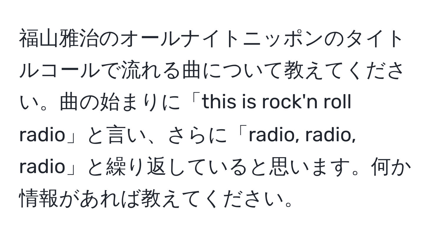 福山雅治のオールナイトニッポンのタイトルコールで流れる曲について教えてください。曲の始まりに「this is rock'n roll radio」と言い、さらに「radio, radio, radio」と繰り返していると思います。何か情報があれば教えてください。