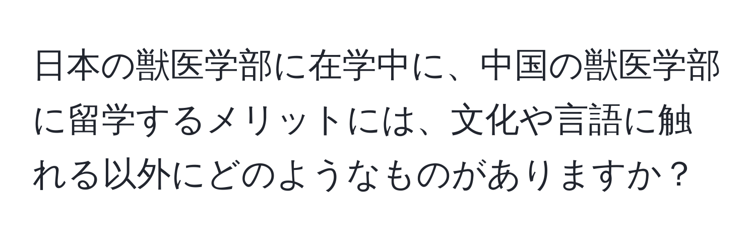 日本の獣医学部に在学中に、中国の獣医学部に留学するメリットには、文化や言語に触れる以外にどのようなものがありますか？