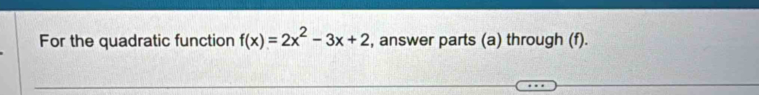 For the quadratic function f(x)=2x^2-3x+2 , answer parts (a) through (f).