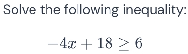 Solve the following inequality:
-4x+18≥ 6