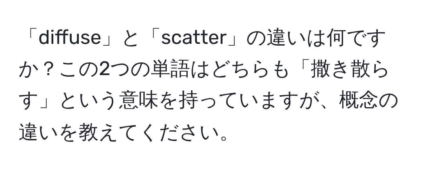 「diffuse」と「scatter」の違いは何ですか？この2つの単語はどちらも「撒き散らす」という意味を持っていますが、概念の違いを教えてください。