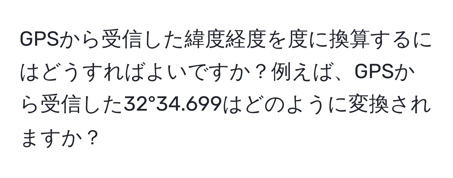 GPSから受信した緯度経度を度に換算するにはどうすればよいですか？例えば、GPSから受信した32°34.699はどのように変換されますか？