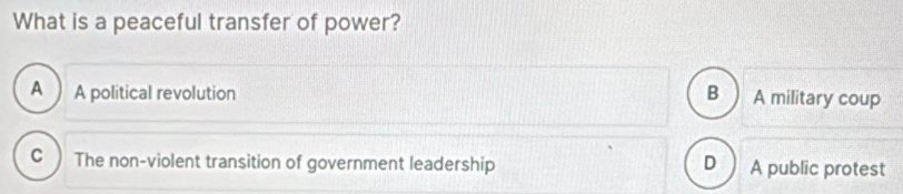 What is a peaceful transfer of power?
A A political revolution B A military coup
C The non-violent transition of government leadership D A public protest