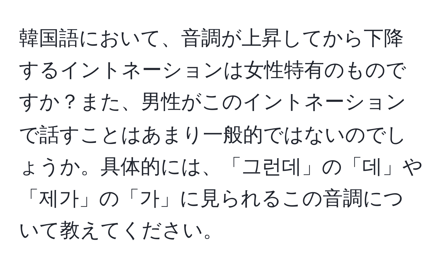 韓国語において、音調が上昇してから下降するイントネーションは女性特有のものですか？また、男性がこのイントネーションで話すことはあまり一般的ではないのでしょうか。具体的には、「그런데」の「데」や「제가」の「가」に見られるこの音調について教えてください。