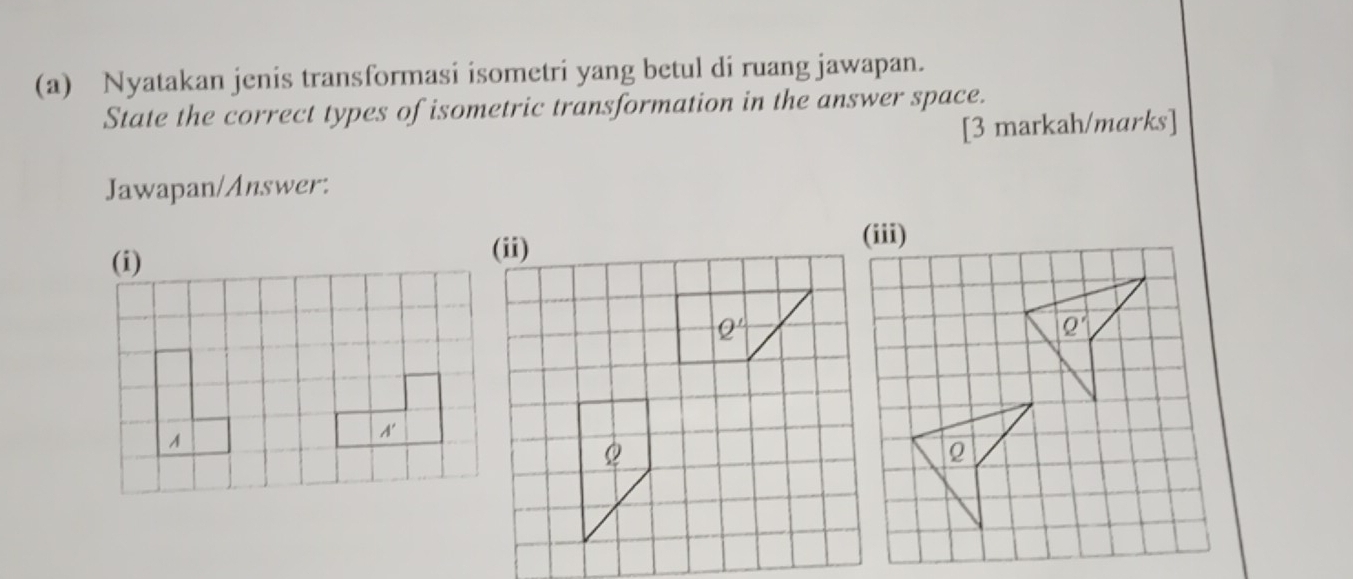 Nyatakan jenis transformasi isometri yang betul di ruang jawapan.
State the correct types of isometric transformation in the answer space.
[3 markah/marks]
Jawapan/Answer:
Q'