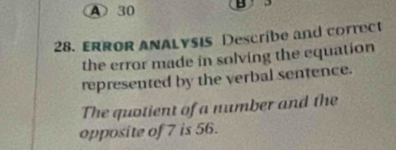 A 30
B 
28. ERROR ANALYSIs Describe and correct 
the error made in solving the equation 
represented by the verbal sentence. 
The quotient of a number and the 
opposite of 7 is 56.