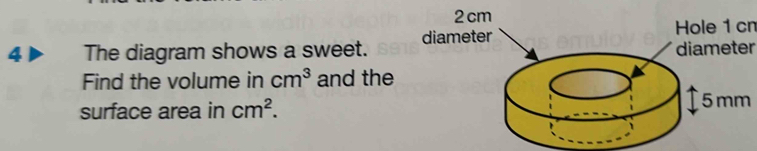 Hole 1 cn
4 The diagram shows a sweet. 
diameter 
Find the volume in cm^3 and the 
surface area in cm^2. 5 mm