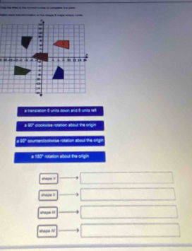 a mranalation 8 units down and 8 units lef 
# 90" clockwise rotation about the origin 
a 90" counterolookwise rotation about the origh 
a 180" rotation about the origin 
shape ? 
shuye i 
shape !? 
shape NV