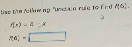 Use the following function rule to find f(6).
f(x)=8-x
f(6)=□