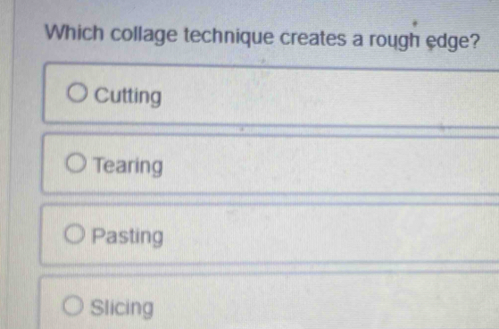 Which collage technique creates a rough edge?
Cutting
Tearing
Pasting
Slicing