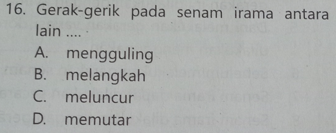 Gerak-gerik pada senam irama antara
lain .... .
A. mengguling
B. melangkah
C. meluncur
D. memutar