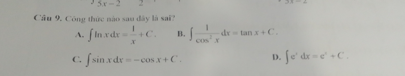 5x-2 2
Câu 9. Công thức nào sau đây là sai?
A. ∈t ln xdx= 1/x +C. B. ∈t  1/cos^2x dx=tan x+C.
D.
C. ∈t sin xdx=-cos x+C. ∈t e^xdx=e^x+C.