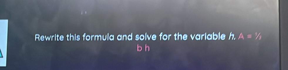 Rewrite this formula and solve for the variable h, A=1/1
b h