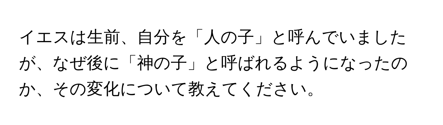 イエスは生前、自分を「人の子」と呼んでいましたが、なぜ後に「神の子」と呼ばれるようになったのか、その変化について教えてください。