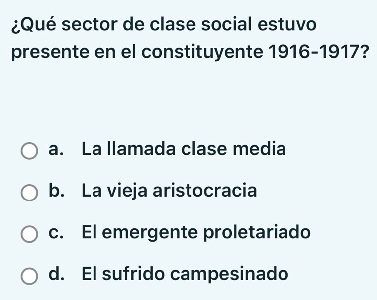 ¿Qué sector de clase social estuvo
presente en el constituyente 1916-1917?
a. La llamada clase media
b. La vieja aristocracia
c. El emergente proletariado
d. El sufrido campesinado