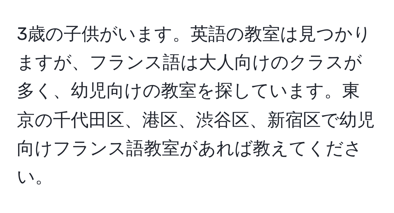 3歳の子供がいます。英語の教室は見つかりますが、フランス語は大人向けのクラスが多く、幼児向けの教室を探しています。東京の千代田区、港区、渋谷区、新宿区で幼児向けフランス語教室があれば教えてください。
