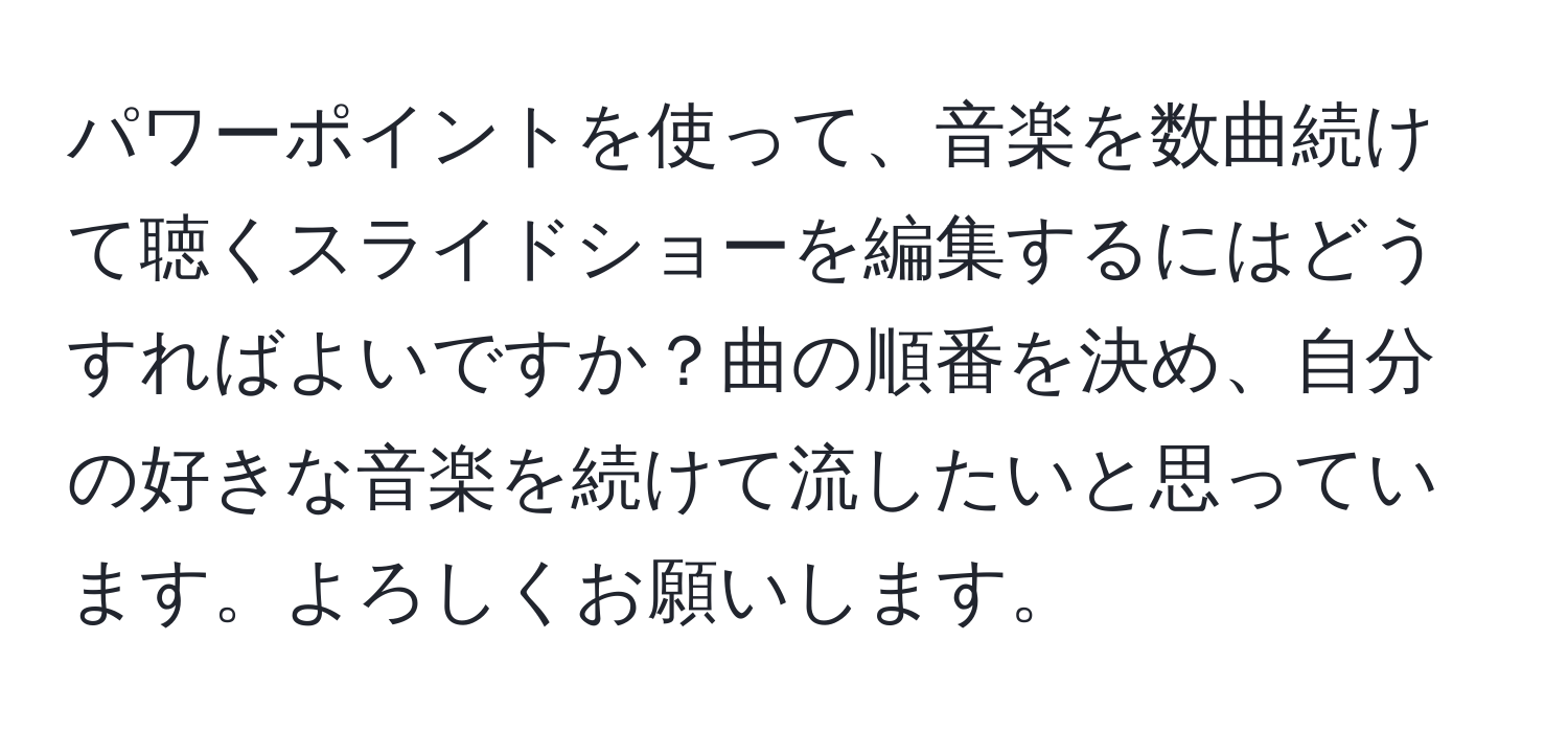 パワーポイントを使って、音楽を数曲続けて聴くスライドショーを編集するにはどうすればよいですか？曲の順番を決め、自分の好きな音楽を続けて流したいと思っています。よろしくお願いします。