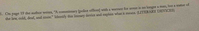 On page 19 the author writes, “A commissary [police officer] with a warrant for arrest is no longer a man, but a statue of 
the law, cold, deaf, and mute.'' Identify this literary device and explain what it means. (LITERARY DEVICES)