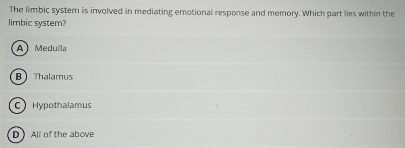 The limbic system is involved in mediating emotional response and memory. Which part lies within the
limbic system?
AMedulla
BThalamus
C Hypothalamus
D  All of the above