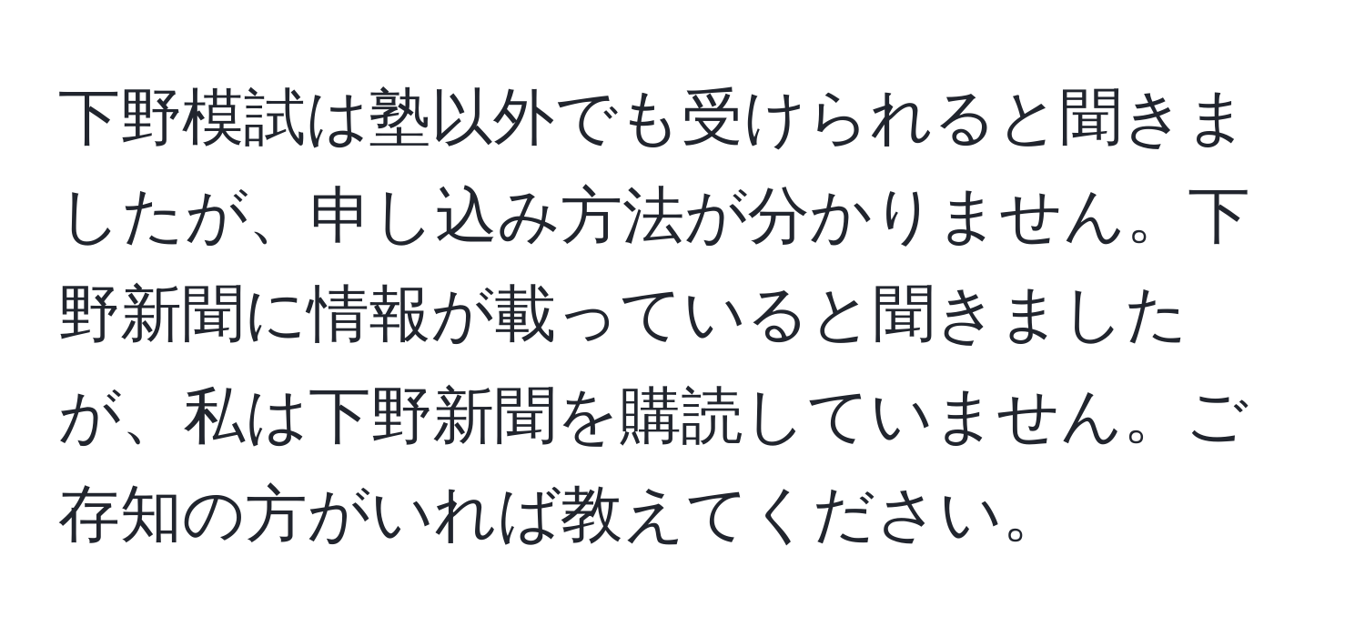 下野模試は塾以外でも受けられると聞きましたが、申し込み方法が分かりません。下野新聞に情報が載っていると聞きましたが、私は下野新聞を購読していません。ご存知の方がいれば教えてください。