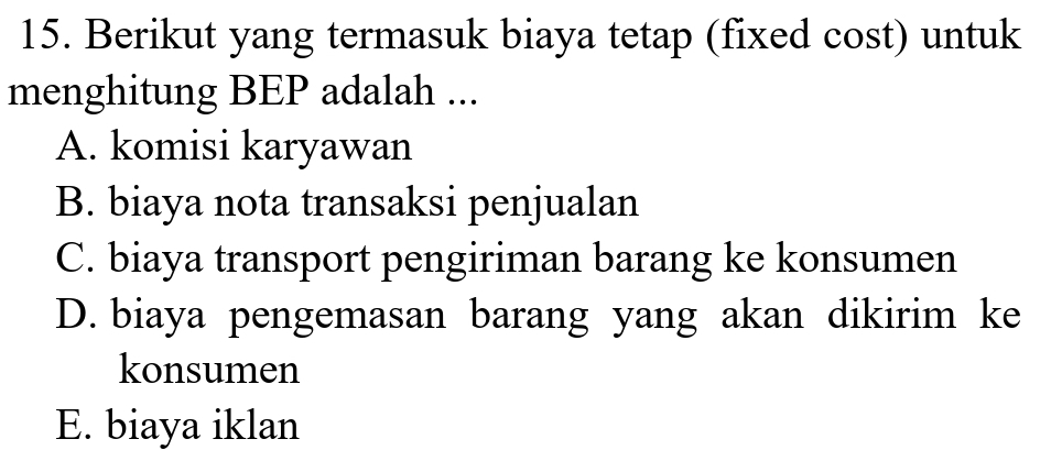 Berikut yang termasuk biaya tetap (fixed cost) untuk
menghitung BEP adalah ...
A. komisi karyawan
B. biaya nota transaksi penjualan
C. biaya transport pengiriman barang ke konsumen
D. biaya pengemasan barang yang akan dikirim ke
konsumen
E. biaya iklan