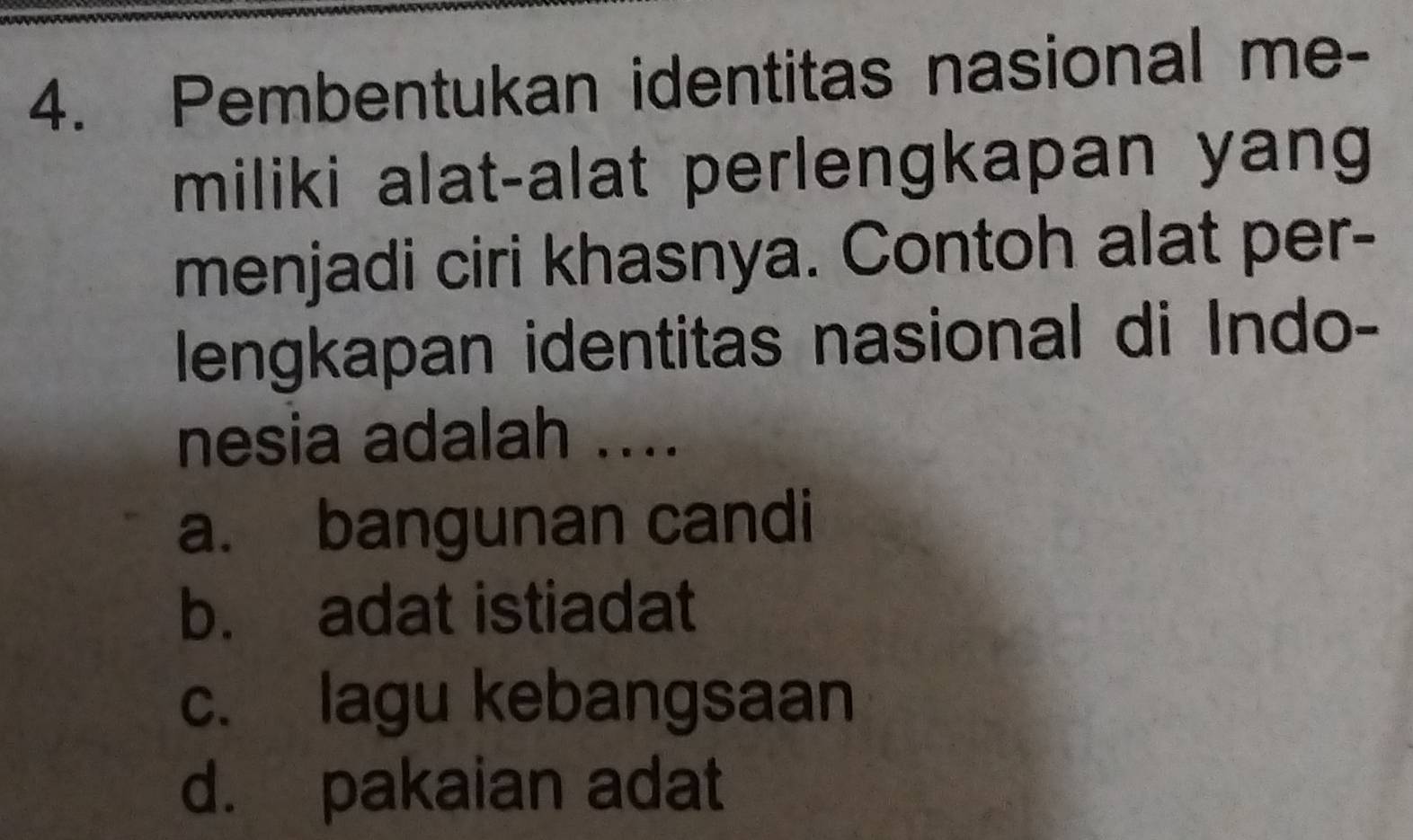 Pembentukan identitas nasional me-
miliki alat-alat perlengkapan yang
menjadi ciri khasnya. Contoh alat per-
lengkapan identitas nasional di Indo-
nesia adalah ....
a. bangunan candi
b. adat istiadat
c. lagu kebangsaan
d. pakaian adat