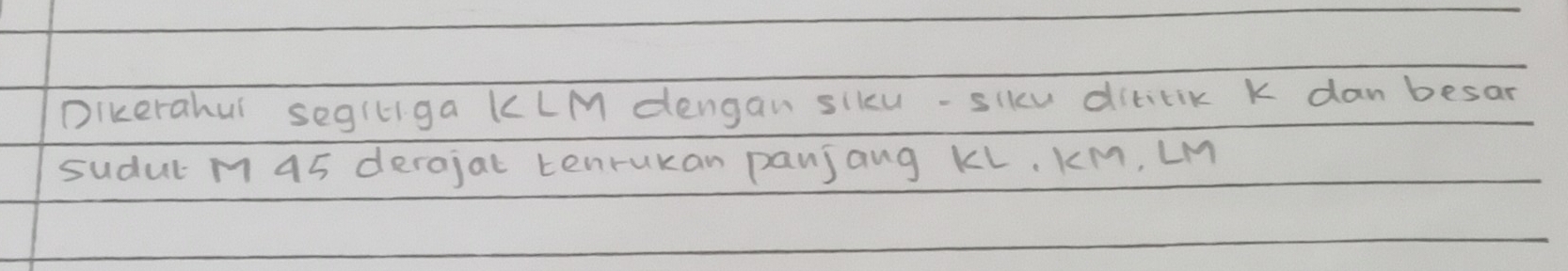 Dikerahul segiliga KLM dengan sikcu-sikcu dititik k dan besar 
sudul M 45 derojat tenrukan panjang KL. KM, LM