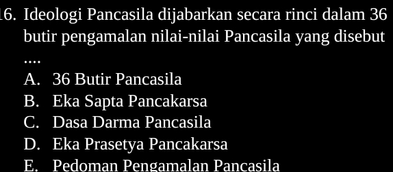 Ideologi Pancasila dijabarkan secara rinci dalam 36
butir pengamalan nilai-nilai Pancasila yang disebut
…
A. 36 Butir Pancasila
B. Eka Sapta Pancakarsa
C. Dasa Darma Pancasila
D. Eka Prasetya Pancakarsa
E. Pedoman Pengamalan Pancasila