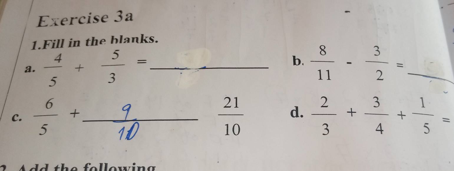 Fill in the blanks. 
b. 
a.  4/5 + 5/3 = _  8/11 - 3/2 = _ 
d. 
C.  6/5 + _  21/10   2/3 + 3/4 + 1/5 =
e o l o w in g