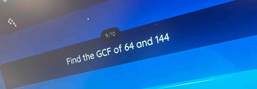 9/10 
Find the GCF of 64 and 144