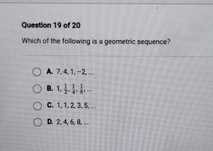 Which of the following is a geometric sequence?
A. 7, 4, 1, -2, ...
B. 1,  1/2 ,  1/4 ,  1/8 ,...
C. 1, 1, 2, 3, 5, ...
D. 2, 4, 6, 8, ….