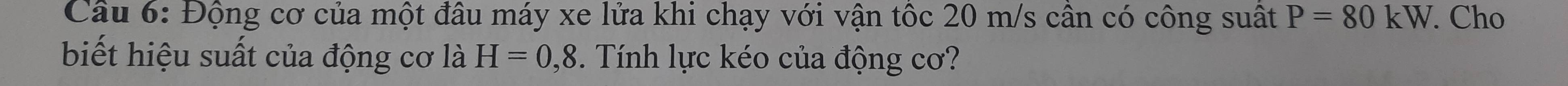Động cơ của một đâu máy xe lửa khi chạy với vận tốc 20 m/s cân có công suất P=80kW. Cho 
biết hiệu suất của động cơ là H=0,8. Tính lực kéo của động cơ?