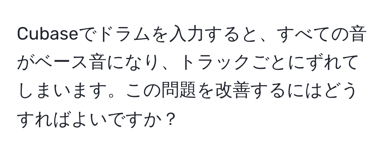 Cubaseでドラムを入力すると、すべての音がベース音になり、トラックごとにずれてしまいます。この問題を改善するにはどうすればよいですか？