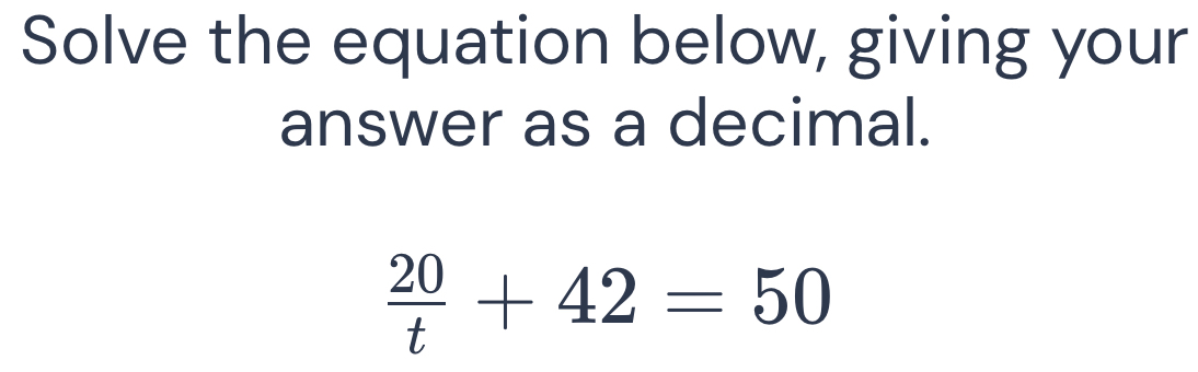 Solve the equation below, giving your answer as a decimal. 20/t +42=50 ...