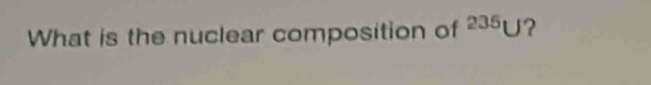 What is the nuclear composition of^(235)U ?