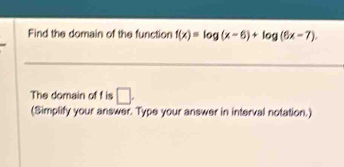 Find the domain of the function f(x)=log (x-6)+log (6x-7), 
The domain of f is □. 
(Simplify your answer. Type your answer in interval notation.)