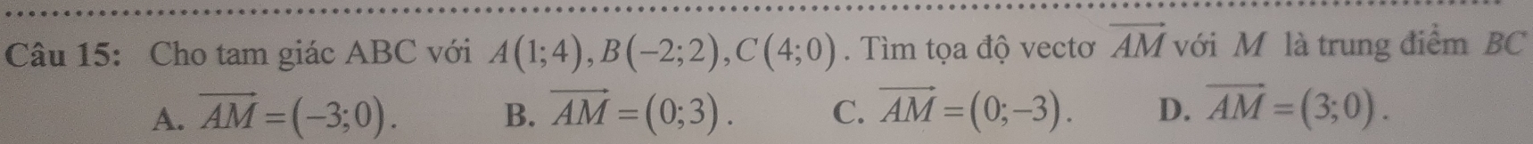 Cho tam giác ABC với A(1;4), B(-2;2), C(4;0). Tìm tọa độ vectơ vector AM với Mỹ là trung điểm BC
A. vector AM=(-3;0). vector AM=(0;3). C. vector AM=(0;-3). D. vector AM=(3;0). 
B.